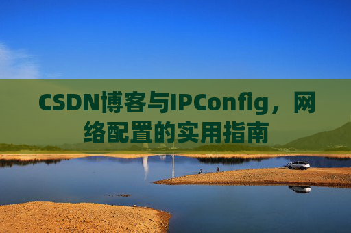 CSDN博客与IPConfig，网络配置的实用指南